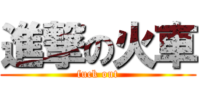 進撃の火車 (fuck out)