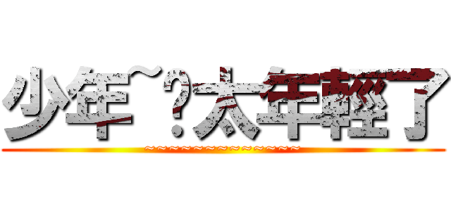 少年~你太年輕了 (~~~~~~~~~~~~~)
