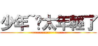 少年~你太年輕了 (~~~~~~~~~~~~~)