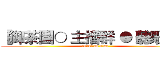 【御茶園○ 主播群 ● 聽歌區】 (attack on titan)