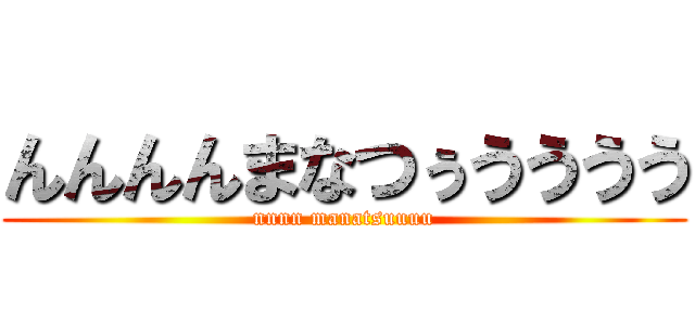んんんんまなつぅうううう (nnnn manatsuuuu)