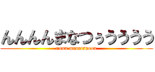 んんんんまなつぅうううう (nnnn manatsuuuu)