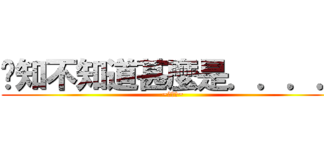 你知不知道甚麼是．．．． (~當當當~)
