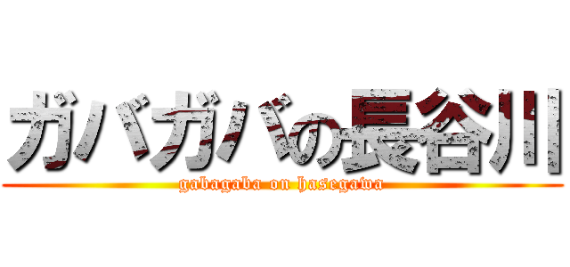 ガバガバの長谷川 (gabagaba on hasegawa)