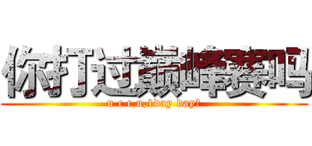 你打过巅峰赛吗 (u c c u,1day day的)