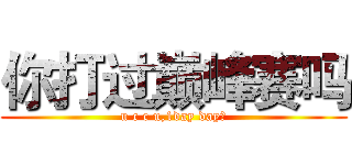 你打过巅峰赛吗 (u c c u,1day day的)