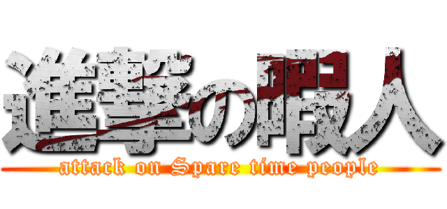 進撃の暇人 (attack on Spare time people)