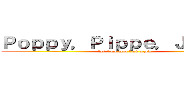 Ｐｏｐｐｙ，Ｐｉｐｐｅ，Ｊｅｎｎｙ  (las 3 maracas back again)