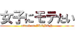 女子にモテたい (attack on IKEMEN)