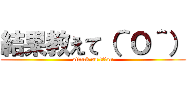 結果教えて（＾Ｏ＾） (attack on titan)