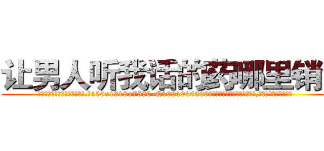让男人听我话的药哪里销售 (让男人听我话的药哪里销售【电.话156x1318x7580-Q1991936399鑫宏药业】我们做的是长期生意,靠的是老客户长期支持
参考消息网2月20日报道 韩媒称，“剩女多、离婚率高的城市，房价一定会上涨。”这是中国经济学家金岩石2016年12月参加在上海举行的房地产相关论坛时说的话。
)