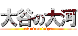 大谷の大河 (otani on taiga)