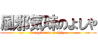 風邪気味のよしや (kazegimi no yoshiya)