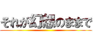 それが幻想のままで ()