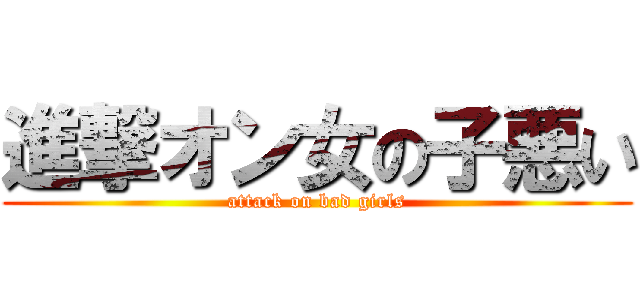 進撃オン女の子悪い (attack on bad girls)