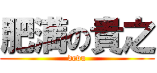 肥満の貴之 (devu)