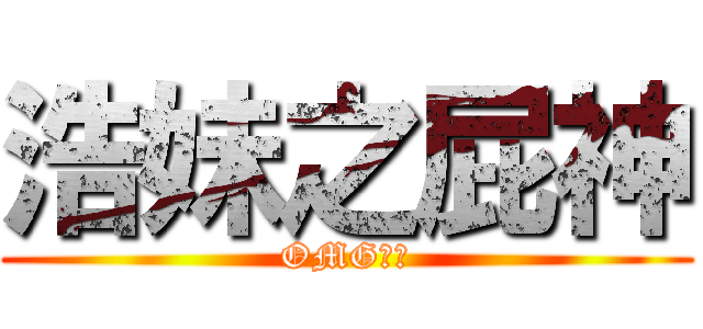 浩妹之屁神 (OMG！！)