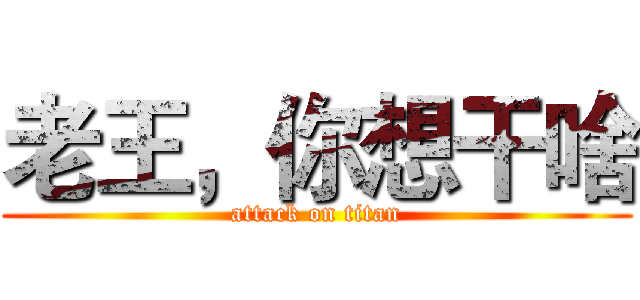 老王，你想干啥 (attack on titan)