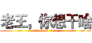 老王，你想干啥 (attack on titan)