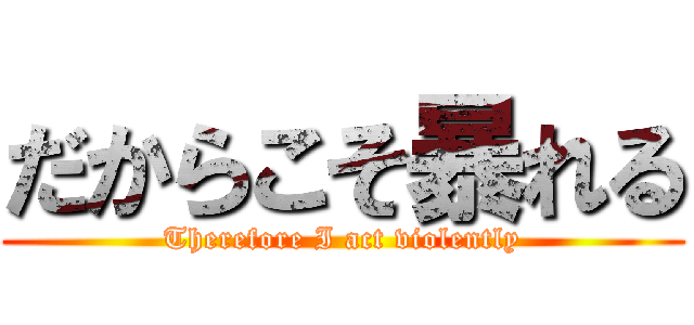だからこそ暴れる (Therefore I act violently)