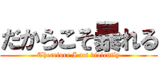 だからこそ暴れる (Therefore I act violently)