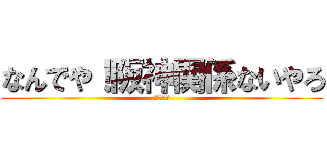 なんでや！阪神関係ないやろ (３３−４)