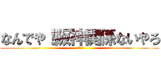 なんでや！阪神関係ないやろ (３３−４)