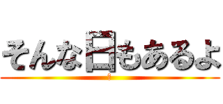 そんな日もあるよ (☻)