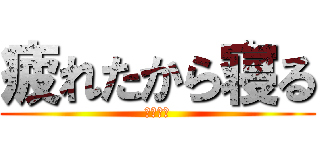 疲れたから寝る (しょぼん)