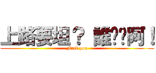 上路要坦？ 誰屌你阿！ (Fuck you)