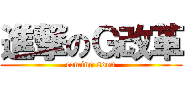 進撃のＧ改革 (coming soon)