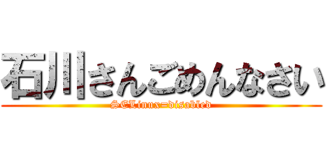石川さんごめんなさい (SELinux=disabled)
