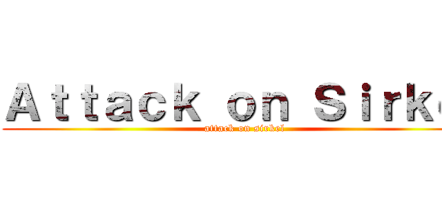 Ａｔｔａｃｋ ｏｎ Ｓｉｒｋｅｌ (attack on sirkel)