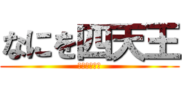 なにを四天王 (許せんなぁ〜)