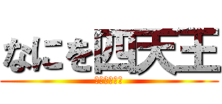 なにを四天王 (許せんなぁ〜)