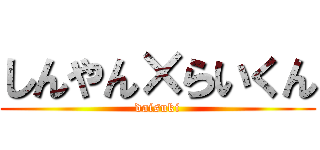 しんやん×らいくん (daisuki)