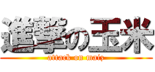 進撃の玉米 (attack on maiz)