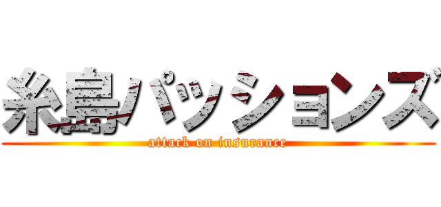 糸島パッションズ (attack on insurance)