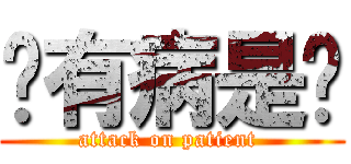 你有病是嗎 (attack on patient )