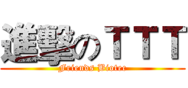 進擊のＴＴＴ (Friends Biotec)