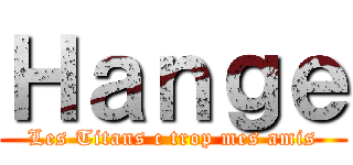 Ｈａｎｇｅ (Les Titans c trop mes amis)