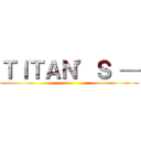 ＴＩＴＡＮ’Ｓ — ()