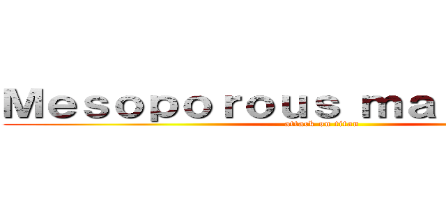 Ｍｅｓｏｐｏｒｏｕｓ ｍａｔｅｒｉａｌｓ (attack on titan)