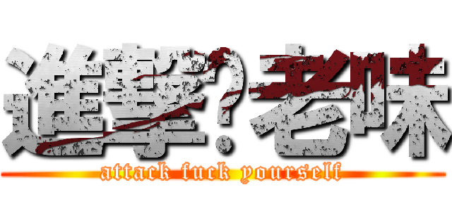 進撃你老味 (attack fuck yourself)