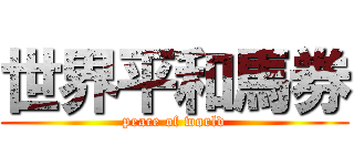 世界平和馬券 (peace of world)