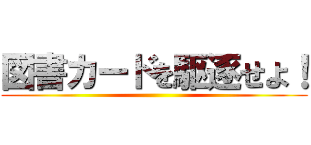 図書カードを駆逐せよ！ ()