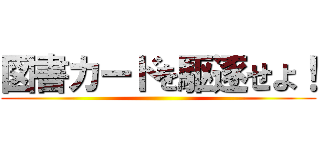 図書カードを駆逐せよ！ ()