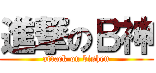 進撃のＢ神 (attack on bishen)