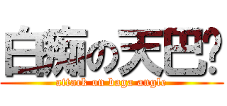 白痴の天巴嘎 (attack on baga angle)