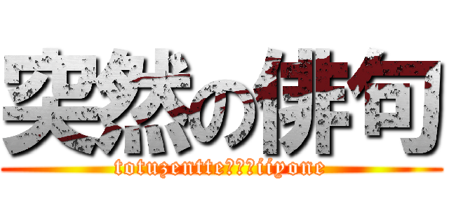 突然の俳句 (totuzentte・・・iiyone)